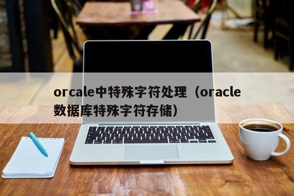 orcale中特殊字符处理（oracle数据库特殊字符存储）