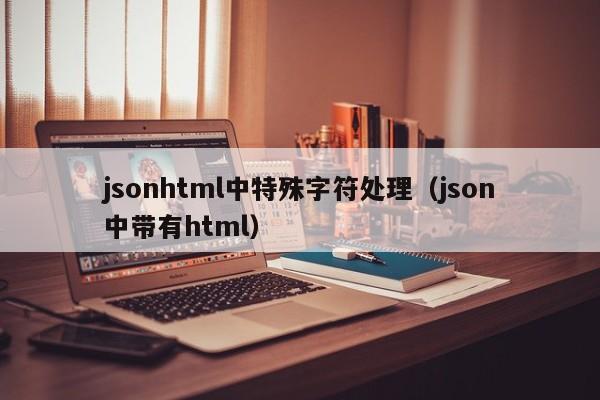 jsonhtml中特殊字符处理（json中带有html）