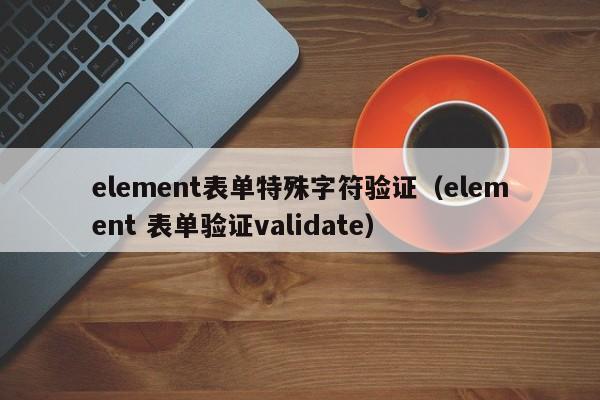 element表单特殊字符验证（element 表单验证validate）