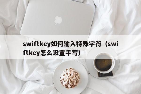 swiftkey如何输入特殊字符（swiftkey怎么设置手写）