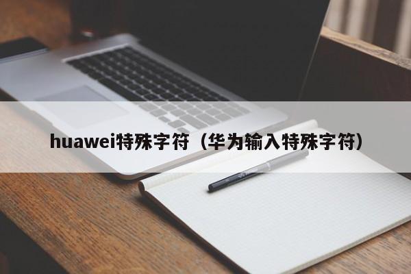 huawei特殊字符（华为输入特殊字符）