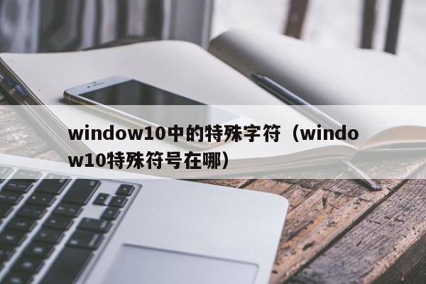 window10中的特殊字符（window10特殊符号在哪）