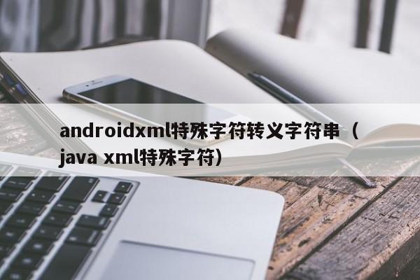 androidxml特殊字符转义字符串（java xml特殊字符）