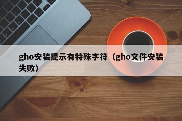gho安装提示有特殊字符（gho文件安装失败）