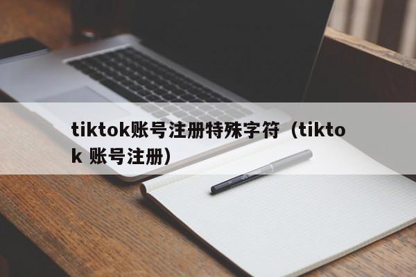 tiktok账号注册特殊字符（tiktok 账号注册）