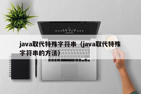 java取代特殊字符串（java取代特殊字符串的方法）