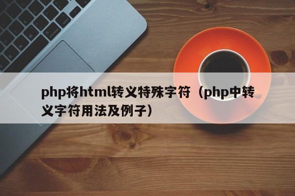 php将html转义特殊字符（php中转义字符用法及例子）