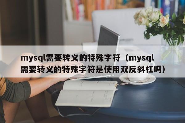mysql需要转义的特殊字符（mysql需要转义的特殊字符是使用双反斜杠吗）
