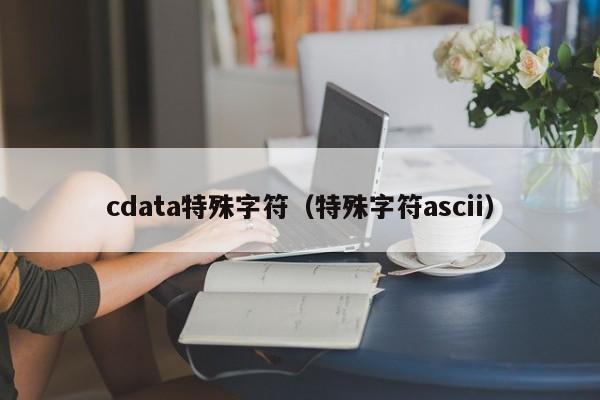 cdata特殊字符（特殊字符ascii）