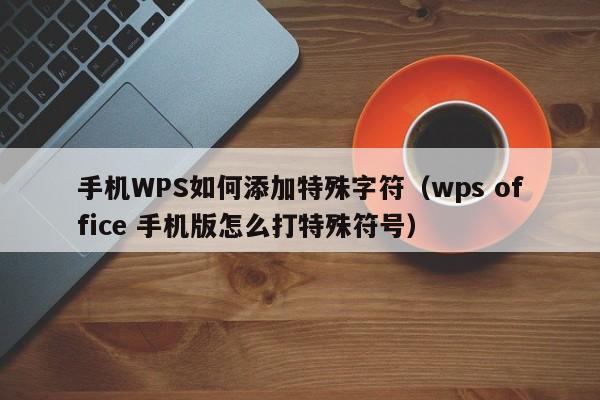 手机WPS如何添加特殊字符（wps office 手机版怎么打特殊符号）