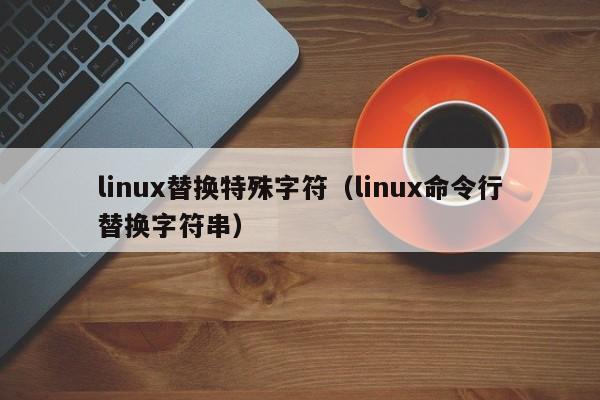 linux替换特殊字符（linux命令行替换字符串）