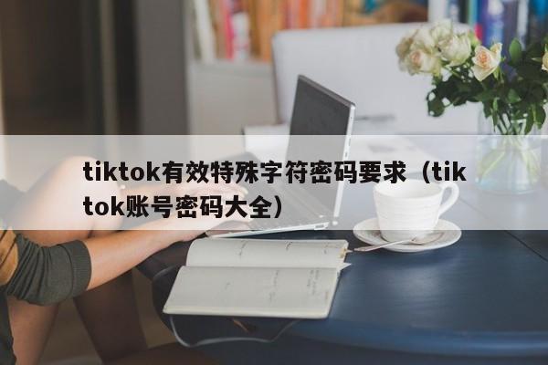 tiktok有效特殊字符密码要求（tiktok账号密码大全）