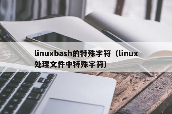 linuxbash的特殊字符（linux处理文件中特殊字符）