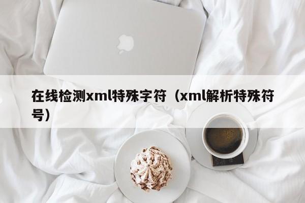 在线检测xml特殊字符（xml解析特殊符号）