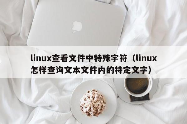 linux查看文件中特殊字符（linux怎样查询文本文件内的特定文字）
