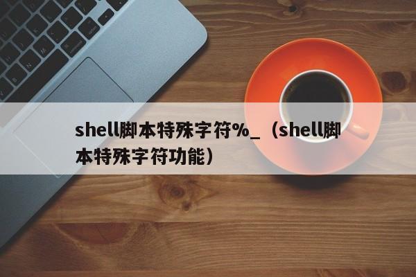 shell脚本特殊字符%_（shell脚本特殊字符功能）
